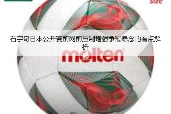 石宇奇日本公开赛前网前压制增强争冠悬念的看点解析